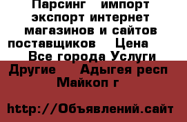 Парсинг , импорт экспорт интернет-магазинов и сайтов поставщиков. › Цена ­ 500 - Все города Услуги » Другие   . Адыгея респ.,Майкоп г.